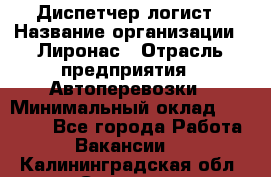 Диспетчер-логист › Название организации ­ Лиронас › Отрасль предприятия ­ Автоперевозки › Минимальный оклад ­ 18 500 - Все города Работа » Вакансии   . Калининградская обл.,Советск г.